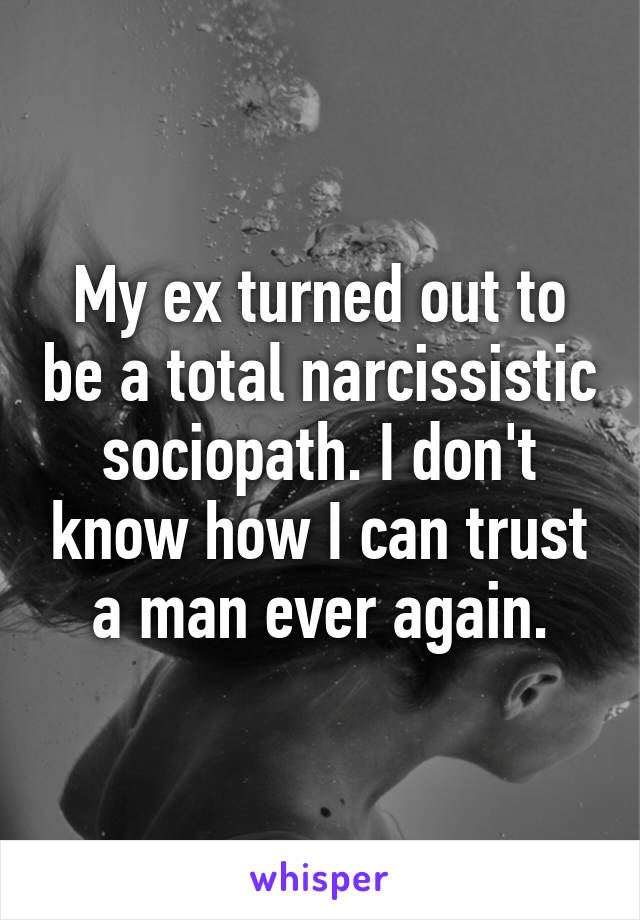 My ex turned out to be a total narcissistic sociopath. I don't know how I can trust a man ever again.