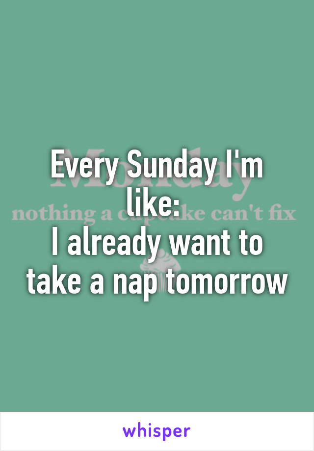 Every Sunday I'm like: 
I already want to take a nap tomorrow