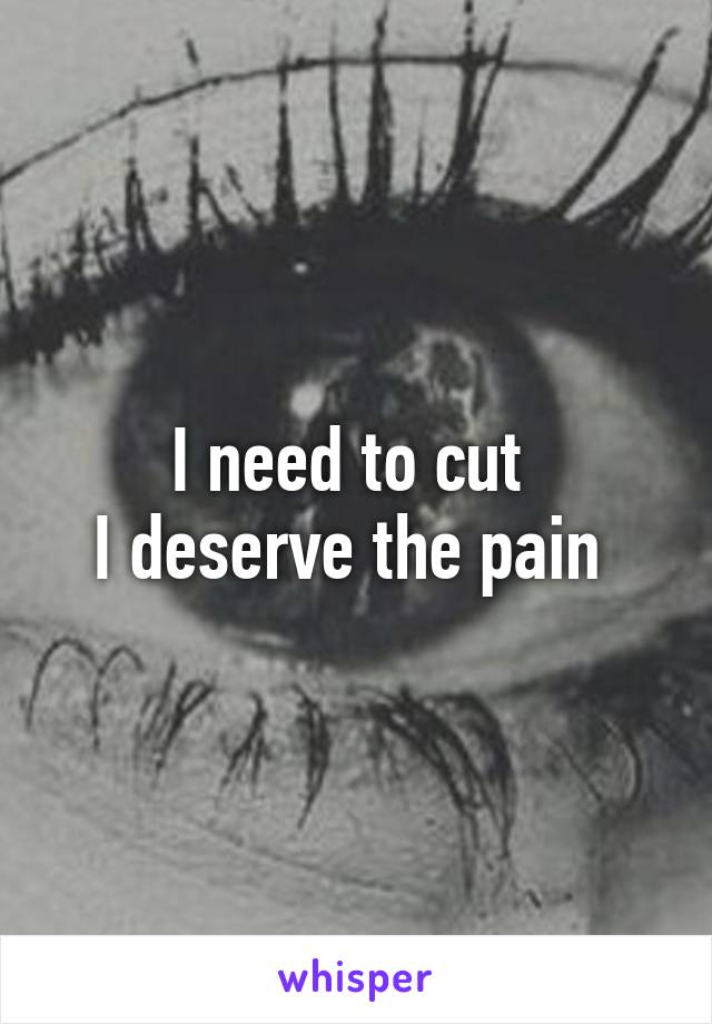 I need to cut 
I deserve the pain 