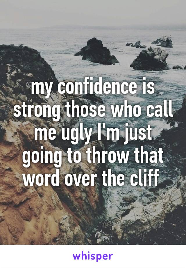 my confidence is strong those who call me ugly I'm just going to throw that word over the cliff 