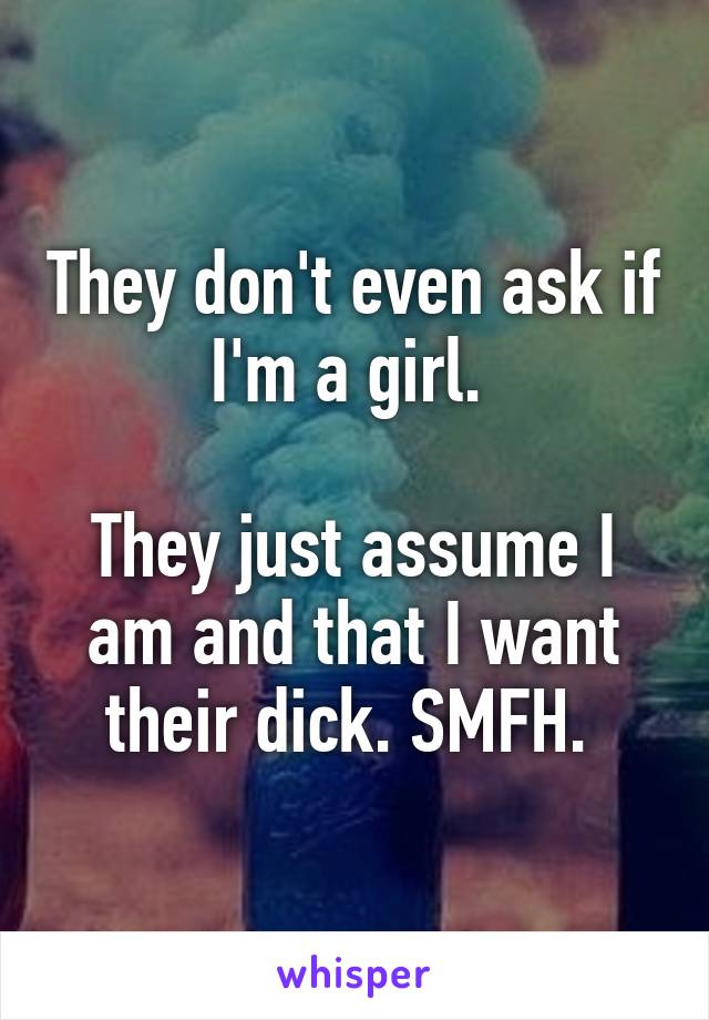 They don't even ask if I'm a girl. 

They just assume I am and that I want their dick. SMFH. 