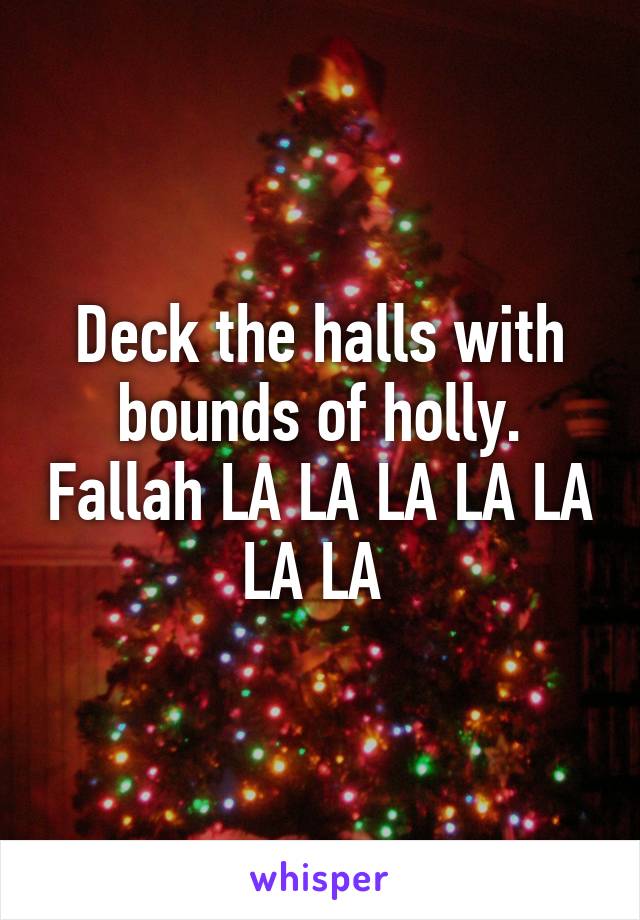 Deck the halls with bounds of holly. Fallah LA LA LA LA LA LA LA 