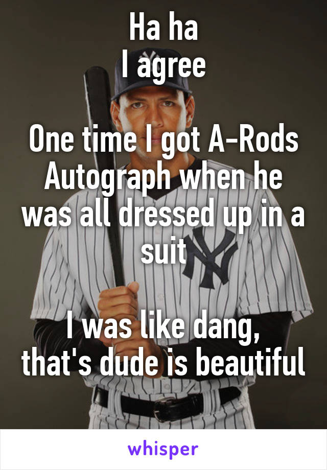 Ha ha
I agree

One time I got A-Rods
Autograph when he was all dressed up in a suit

I was like dang, that's dude is beautiful

