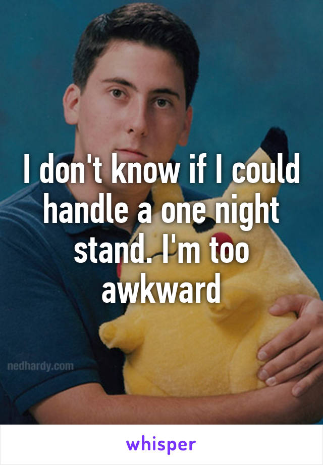 I don't know if I could handle a one night stand. I'm too awkward