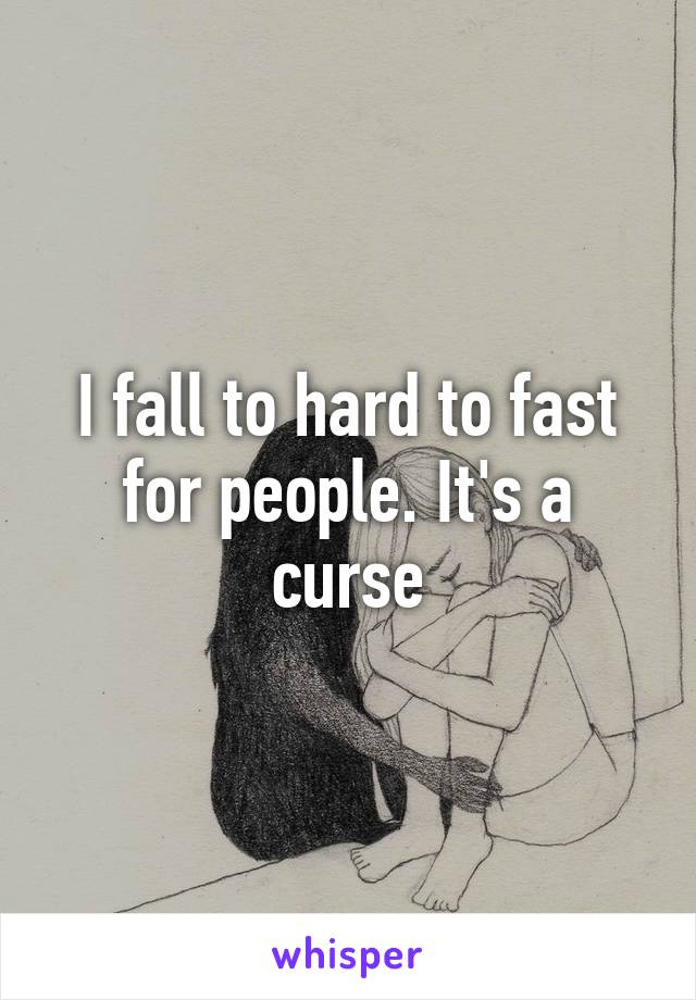 I fall to hard to fast for people. It's a curse