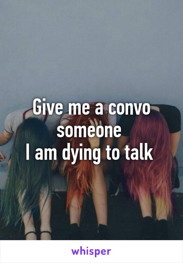 Give me a convo someone 
I am dying to talk 