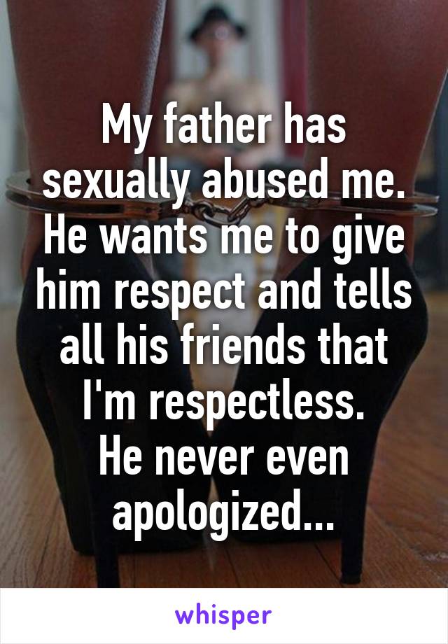 My father has sexually abused me.
He wants me to give him respect and tells all his friends that I'm respectless.
He never even apologized...