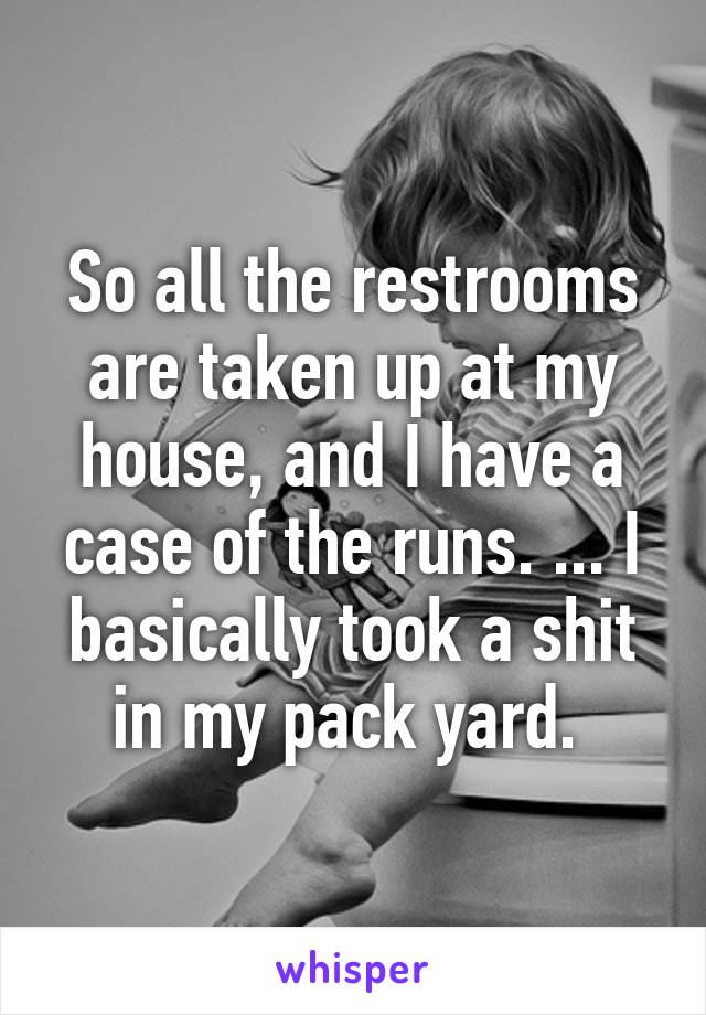 So all the restrooms are taken up at my house, and I have a case of the runs. ... I basically took a shit in my pack yard. 