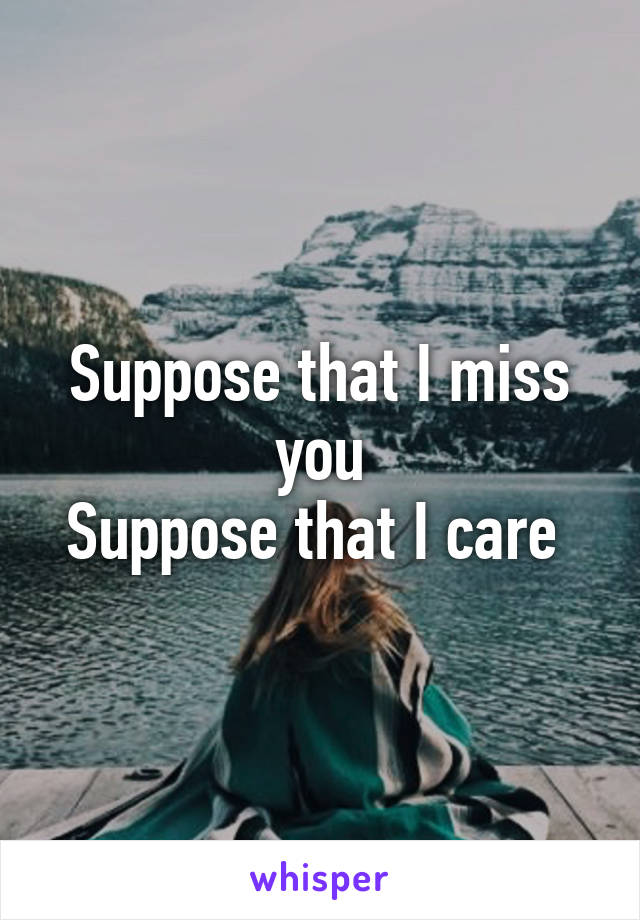 Suppose that I miss you
Suppose that I care 