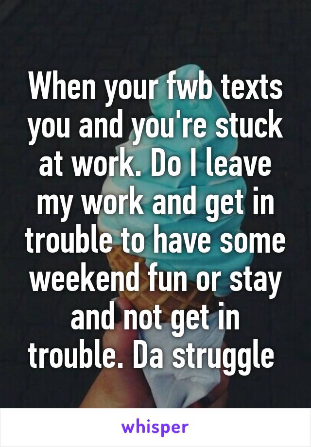 When your fwb texts you and you're stuck at work. Do I leave my work and get in trouble to have some weekend fun or stay and not get in trouble. Da struggle 