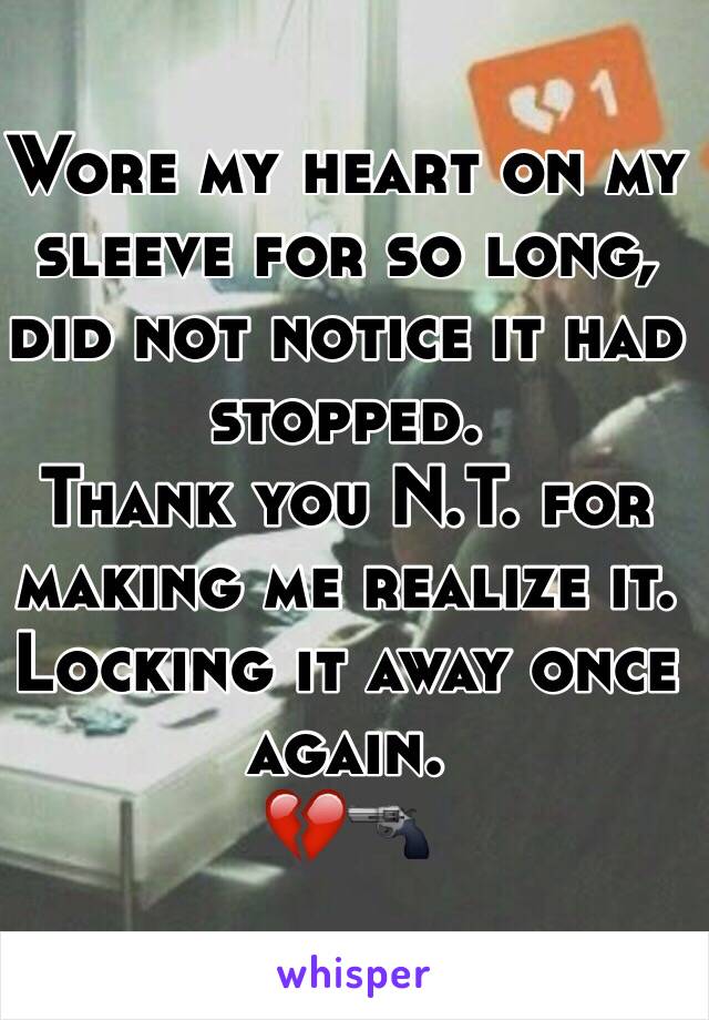 Wore my heart on my sleeve for so long, did not notice it had stopped. 
Thank you N.T. for making me realize it. 
Locking it away once again. 
💔🔫
