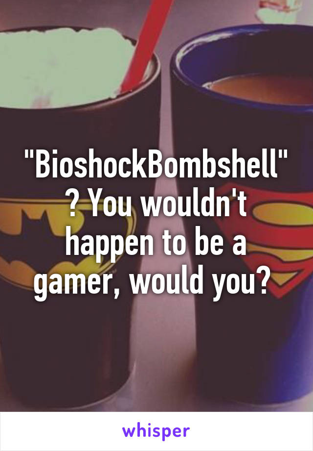 "BioshockBombshell"? You wouldn't happen to be a gamer, would you? 
