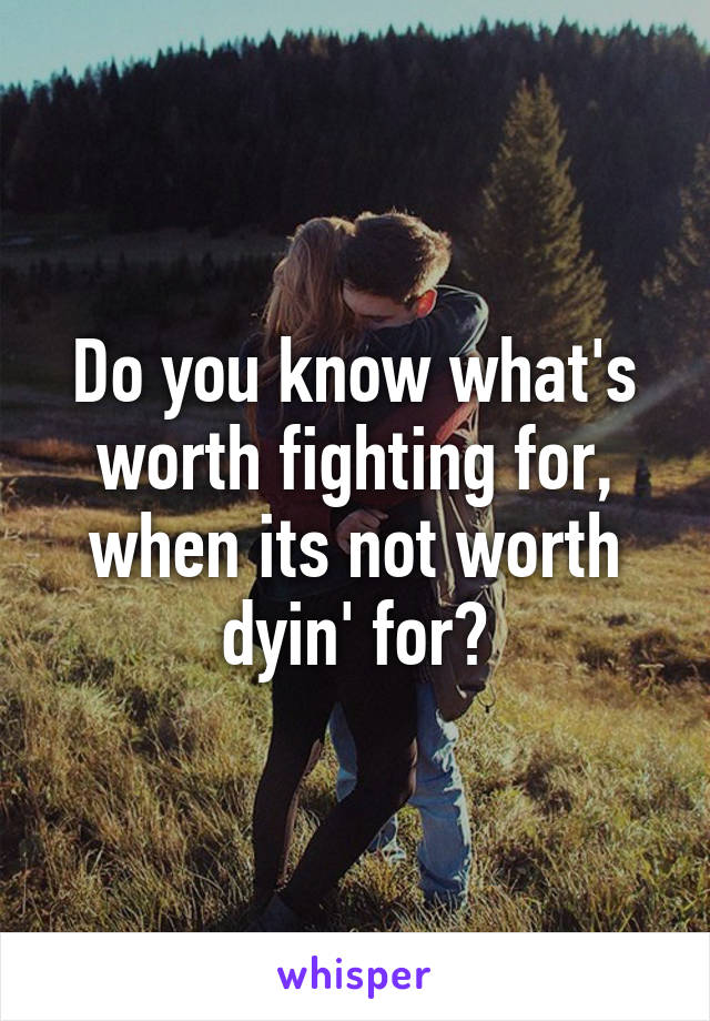 Do you know what's worth fighting for, when its not worth dyin' for?