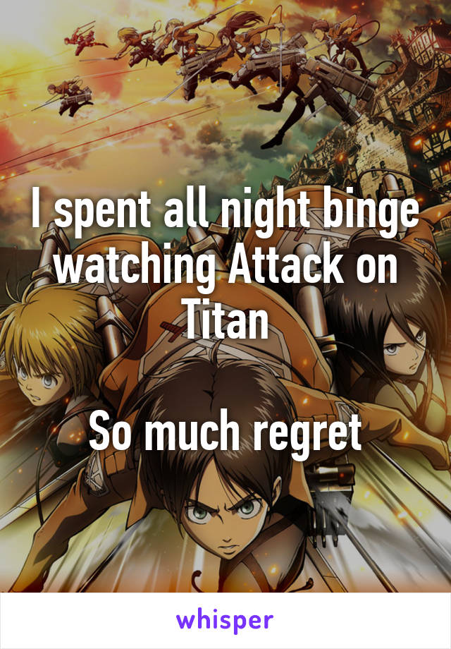 I spent all night binge watching Attack on Titan

So much regret