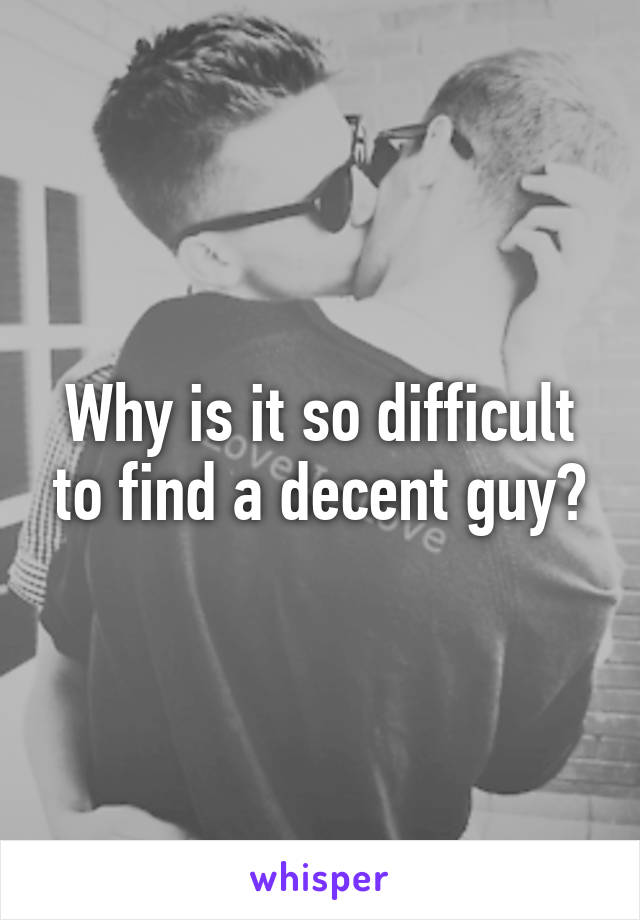 Why is it so difficult to find a decent guy?