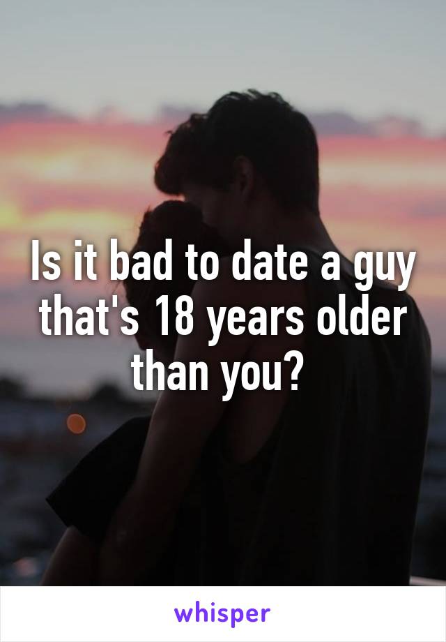 Is it bad to date a guy that's 18 years older than you? 