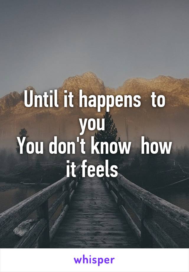 Until it happens  to you 
You don't know  how it feels 