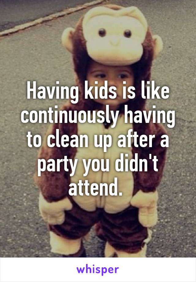 Having kids is like continuously having to clean up after a party you didn't attend. 