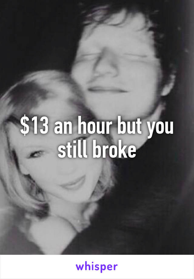 $13 an hour but you still broke