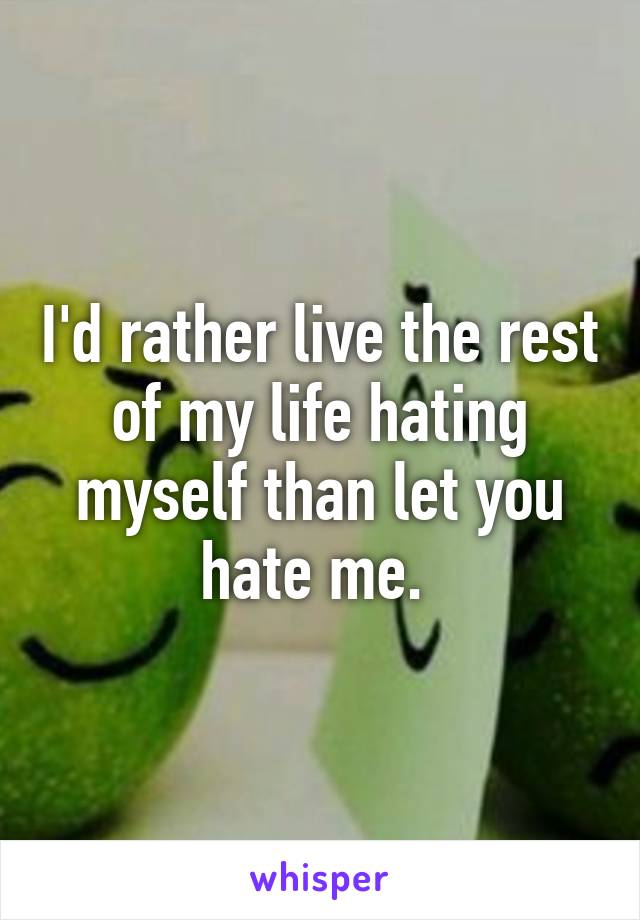 I'd rather live the rest of my life hating myself than let you hate me. 