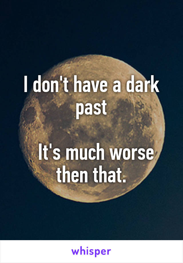 I don't have a dark past

  It's much worse then that.