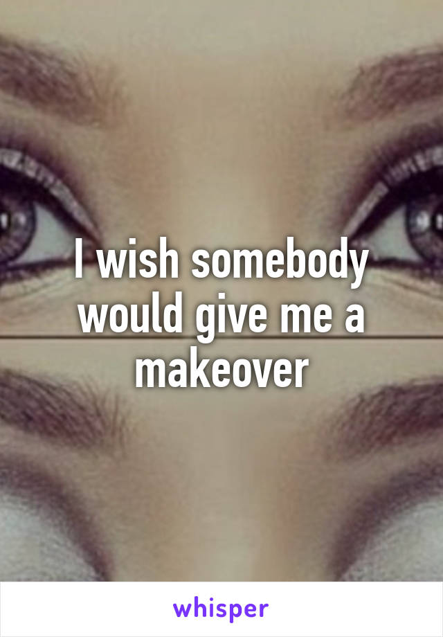 I wish somebody would give me a makeover