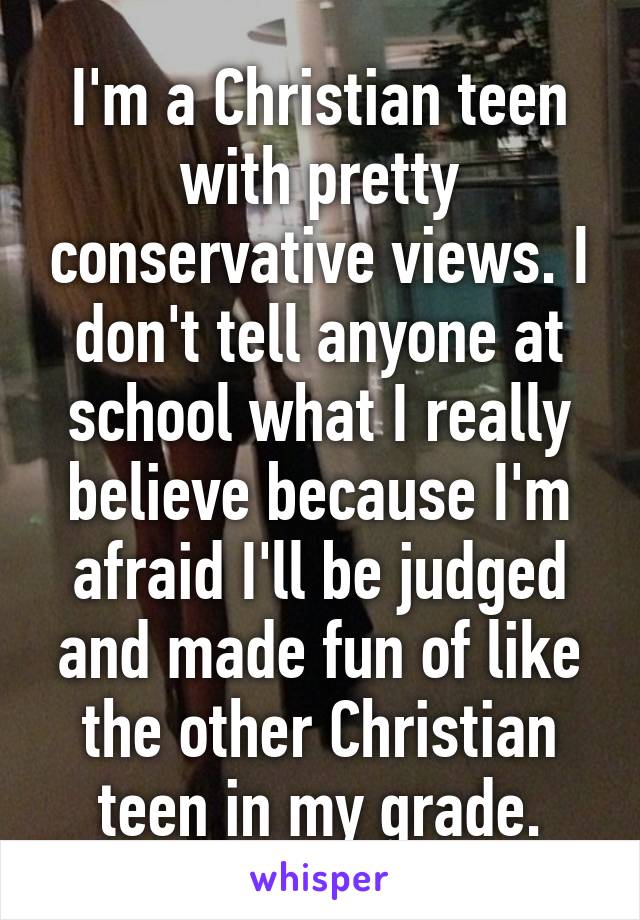 I'm a Christian teen with pretty conservative views. I don't tell anyone at school what I really believe because I'm afraid I'll be judged and made fun of like the other Christian teen in my grade.