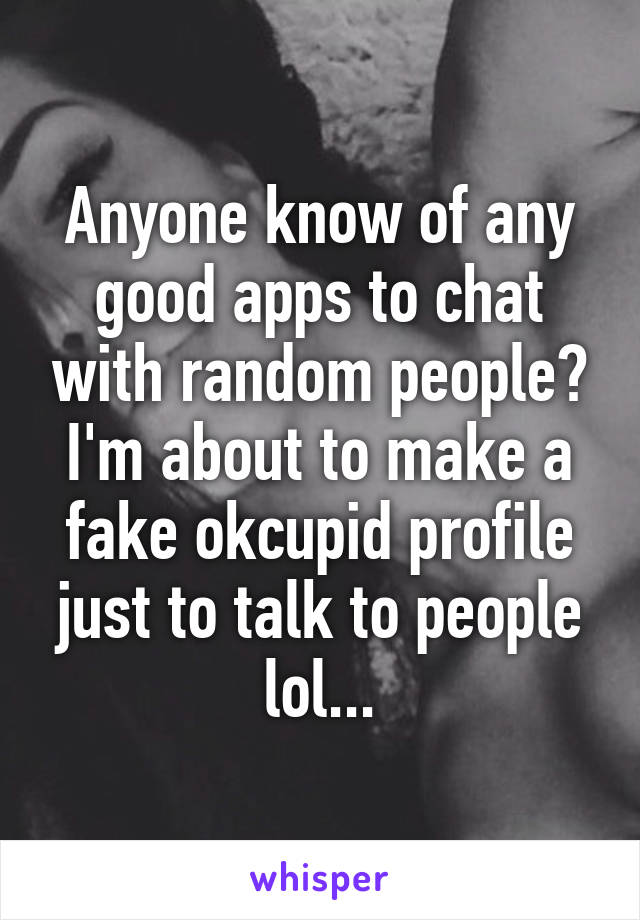 Anyone know of any good apps to chat with random people? I'm about to make a fake okcupid profile just to talk to people lol...
