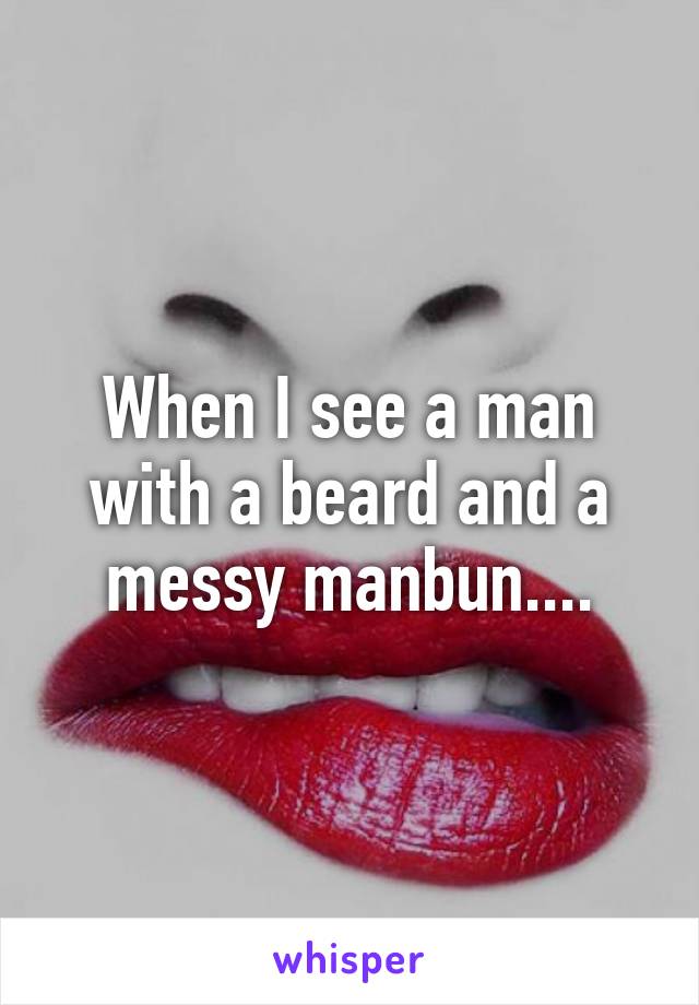 When I see a man with a beard and a messy manbun....
