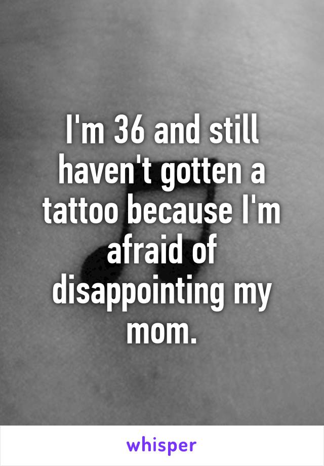 I'm 36 and still haven't gotten a tattoo because I'm afraid of disappointing my mom.