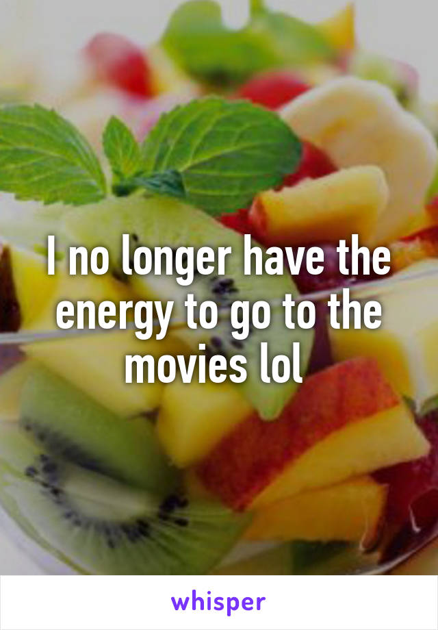 I no longer have the energy to go to the movies lol 
