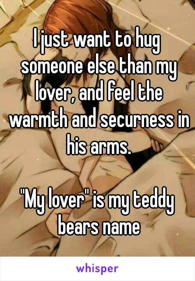 I just want to hug someone else than my lover, and feel the warmth and securness in his arms.

"My lover" is my teddy bears name