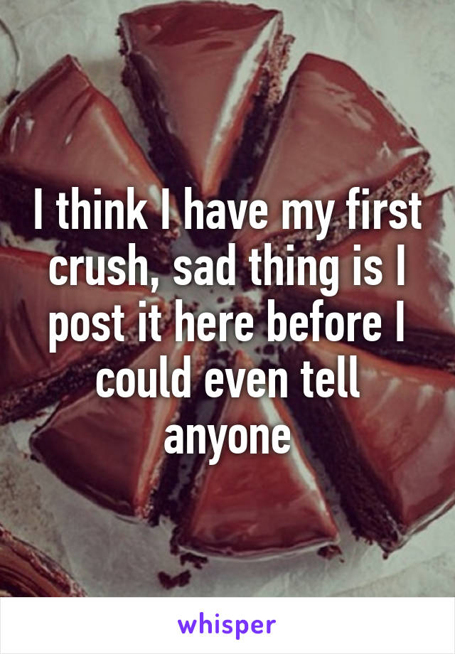 I think I have my first crush, sad thing is I post it here before I could even tell anyone