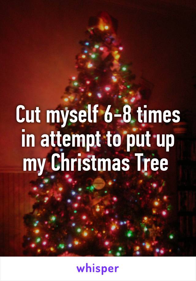 Cut myself 6-8 times in attempt to put up my Christmas Tree 