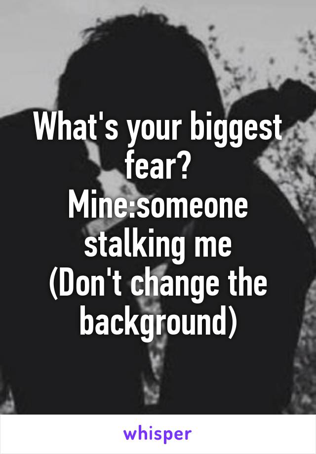 What's your biggest fear?
Mine:someone stalking me
(Don't change the background)
