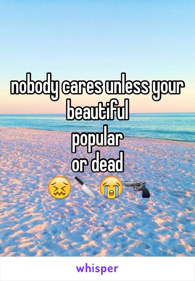 nobody cares unless your beautiful
popular 
or dead
😖🔪😭🔫