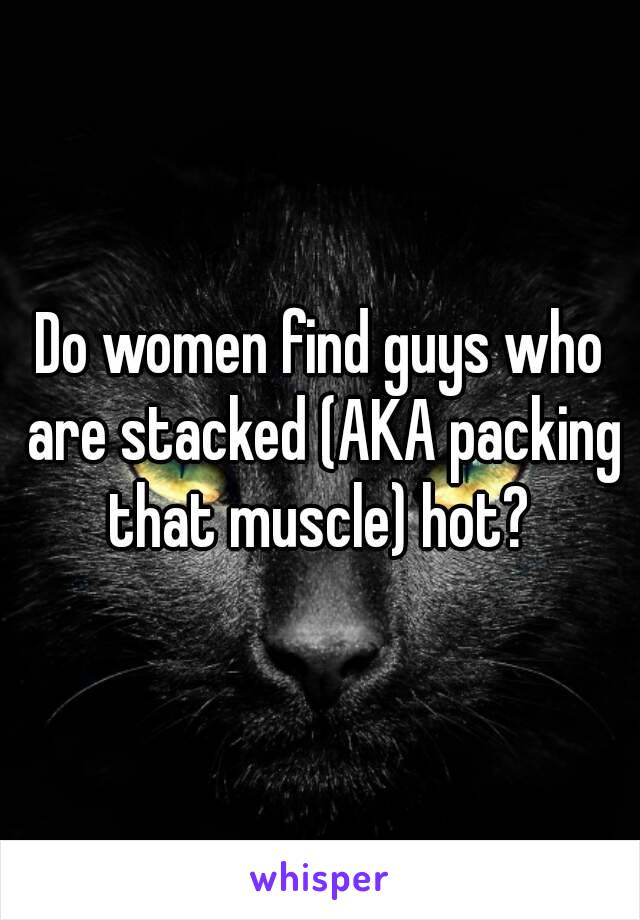 Do women find guys who are stacked (AKA packing that muscle) hot? 