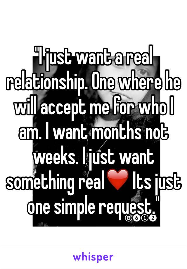 "I just want a real relationship. One where he will accept me for who I am. I want months not weeks. I just want something real❤️ Its just one simple request."
