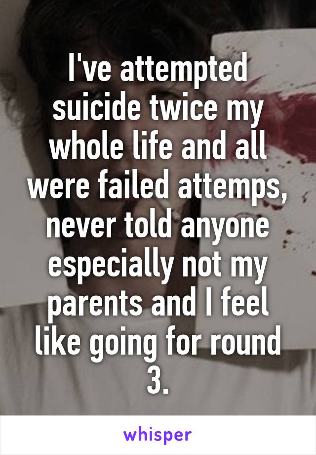 I've attempted suicide twice my whole life and all were failed attemps, never told anyone especially not my parents and I feel like going for round 3.