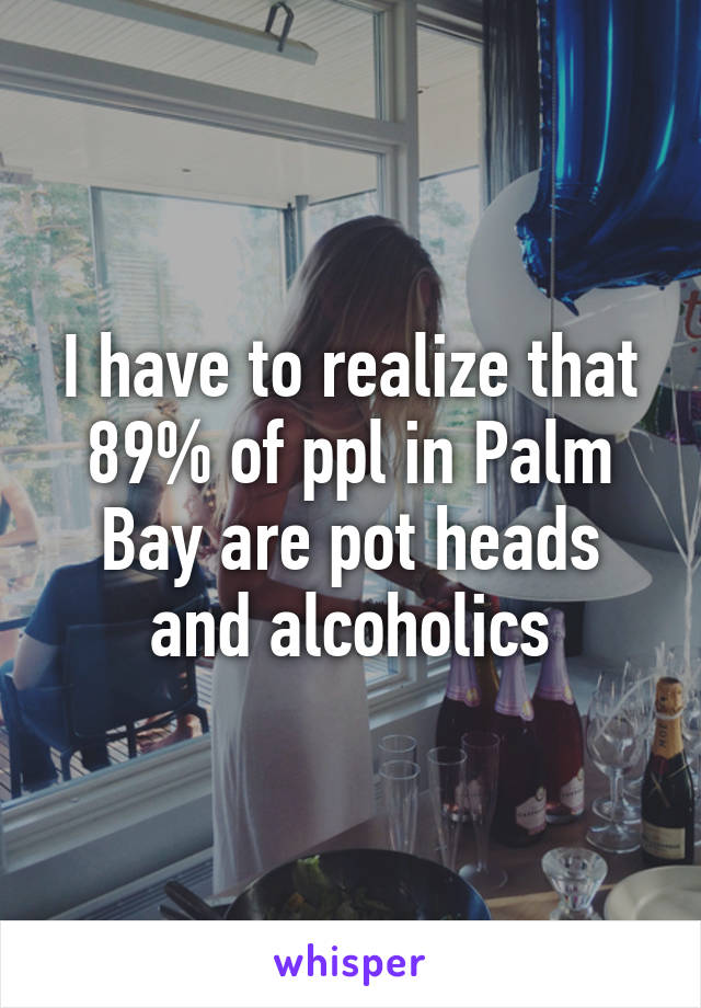 I have to realize that 89% of ppl in Palm Bay are pot heads and alcoholics