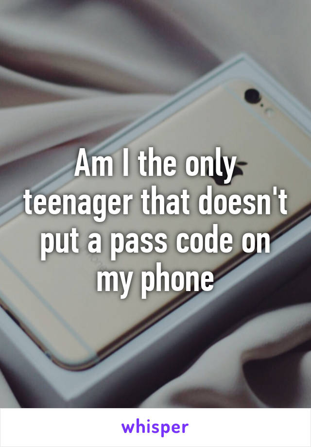 Am I the only teenager that doesn't put a pass code on my phone