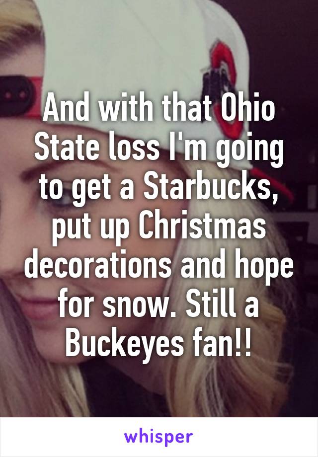 And with that Ohio State loss I'm going to get a Starbucks, put up Christmas decorations and hope for snow. Still a Buckeyes fan!!