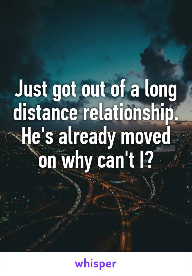 Just got out of a long distance relationship. He's already moved on why can't I?
