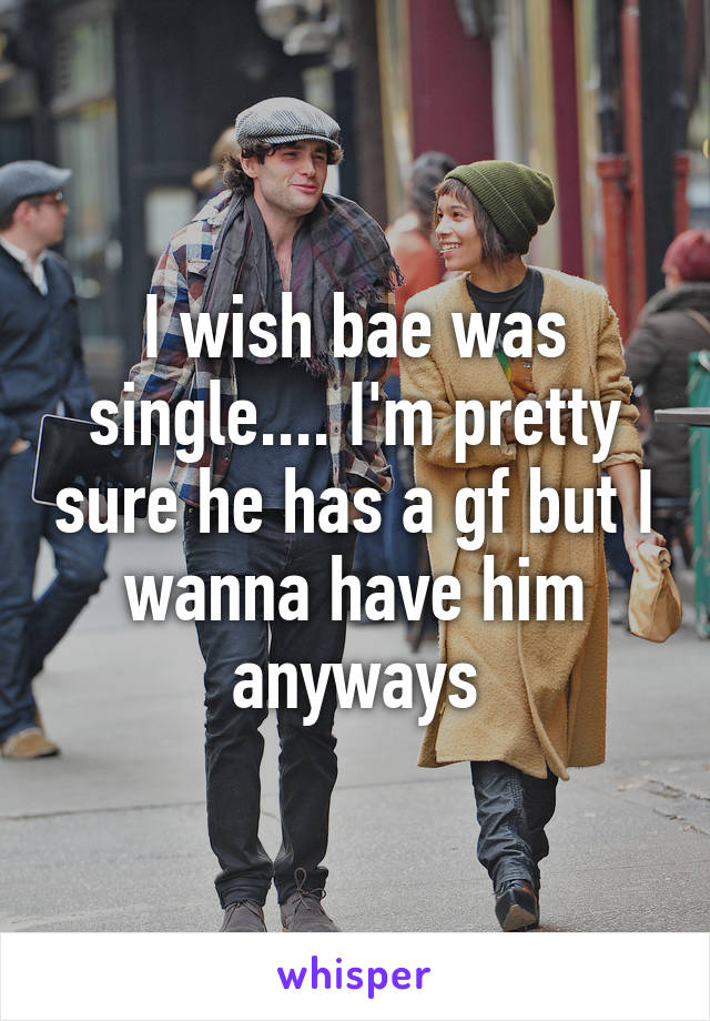 I wish bae was single.... I'm pretty sure he has a gf but I wanna have him anyways