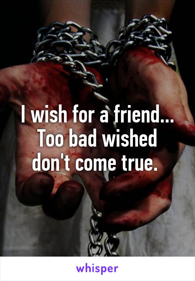 I wish for a friend...
Too bad wished don't come true. 