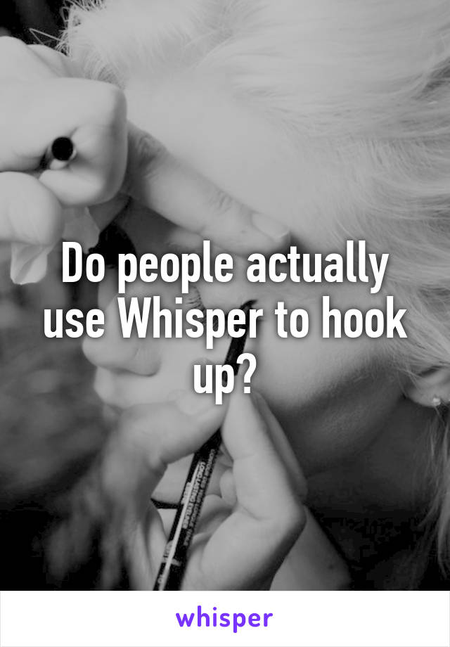 Do people actually use Whisper to hook up?