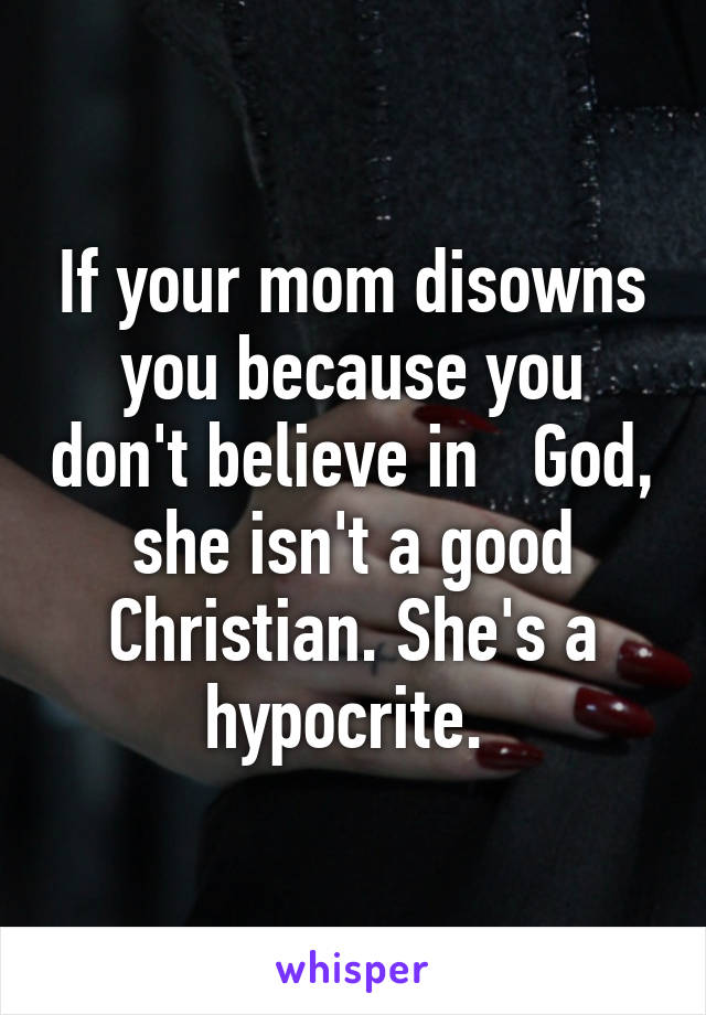 If your mom disowns you because you don't believe in   God, she isn't a good Christian. She's a hypocrite. 