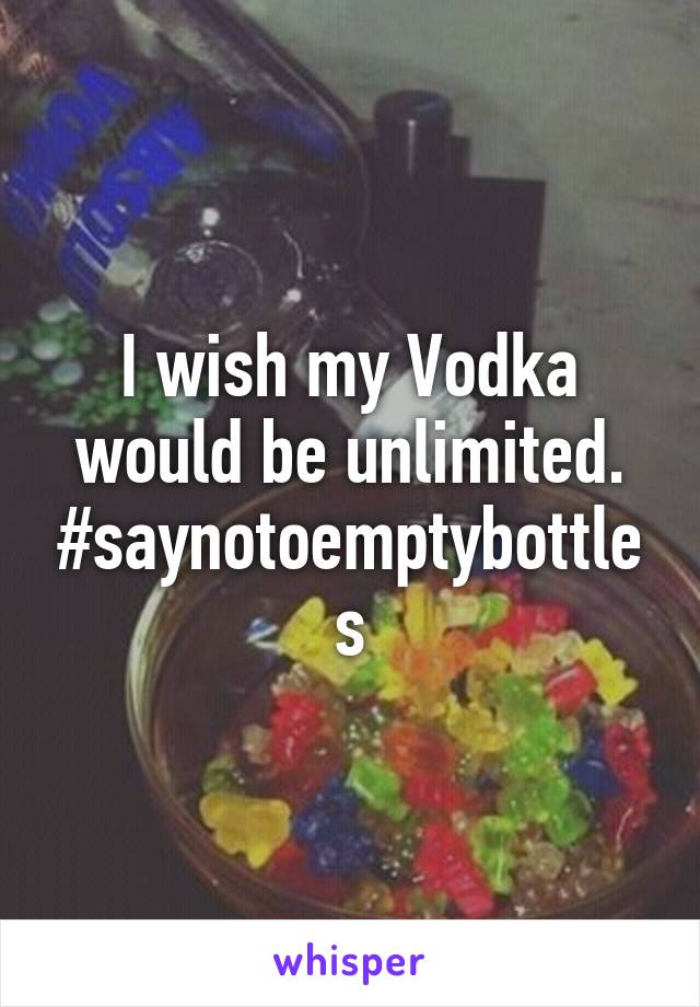 I wish my Vodka would be unlimited. #saynotoemptybottles