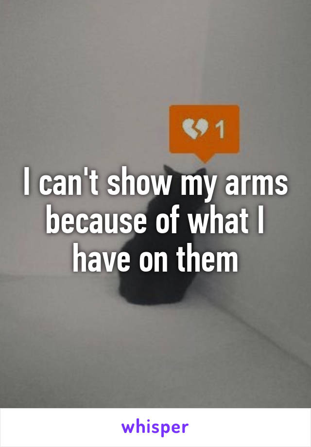 I can't show my arms because of what I have on them