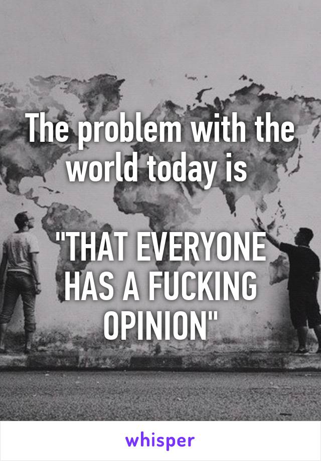 The problem with the world today is 

"THAT EVERYONE HAS A FUCKING OPINION"